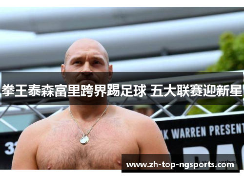 拳王泰森富里跨界踢足球 五大联赛迎新星 拳王泰森富里跨界踢足球 五大联赛迎新星