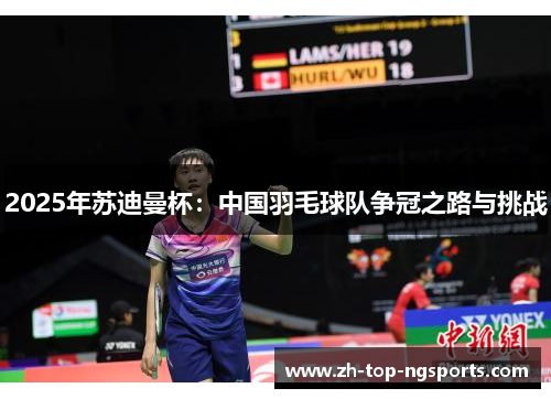 2025年苏迪曼杯：中国羽毛球队争冠之路与挑战