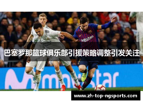 巴塞罗那篮球俱乐部引援策略调整引发关注