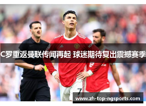 C罗重返曼联传闻再起 球迷期待复出震撼赛季